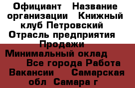 Официант › Название организации ­ Книжный клуб Петровский › Отрасль предприятия ­ Продажи › Минимальный оклад ­ 15 000 - Все города Работа » Вакансии   . Самарская обл.,Самара г.